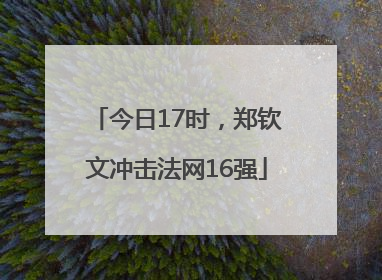今日17时，郑钦文冲击法网16强