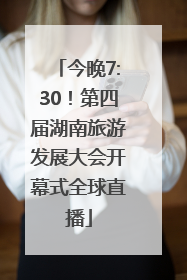 今晚7:30！第四届湖南旅游发展大会开幕式全球直播