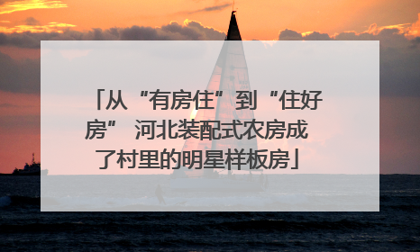 从“有房住”到“住好房” 河北装配式农房成了村里的明星样板房