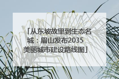 从东坡故里到生态名城：眉山发布2035美丽城市建设路线图