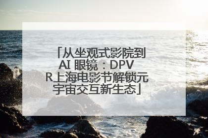 从坐观式影院到 AI 眼镜：DPVR上海电影节解锁元宇宙交互新生态