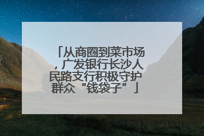 从商圈到菜市场，广发银行长沙人民路支行积极守护群众“钱袋子”