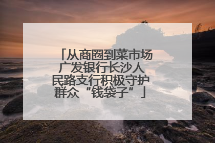 从商圈到菜市场 广发银行长沙人民路支行积极守护群众“钱袋子”