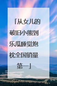 从女儿的破旧小熊到乐瓜睡觉抱枕全国销量第一