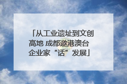 从工业遗址到文创高地 成都邀港澳台企业家“话”发展