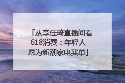 从李佳琦直播间看618消费：年轻人愿为新潮家电买单