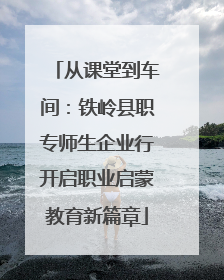 从课堂到车间：铁岭县职专师生企业行开启职业启蒙教育新篇章