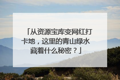 从资源宝库变网红打卡地，这里的青山绿水藏着什么秘密？