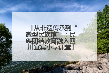 从非遗传承到“微型民族馆”：民族团结教育融入四川宜宾小学课堂