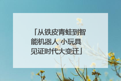 从铁皮青蛙到智能机器人 小玩具见证时代大变迁