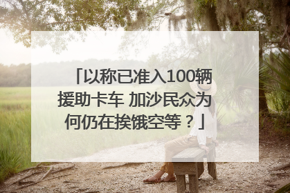 以称已准入100辆援助卡车 加沙民众为何仍在挨饿空等？