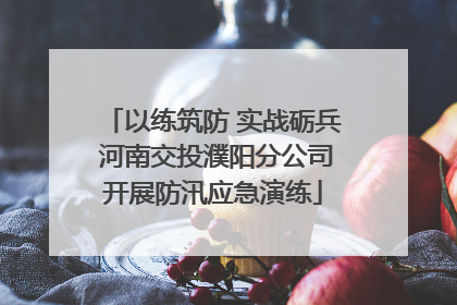 以练筑防 实战砺兵 河南交投濮阳分公司开展防汛应急演练
