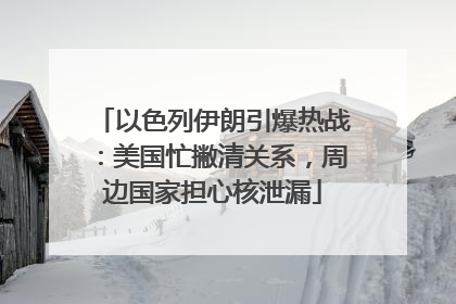 以色列伊朗引爆热战：美国忙撇清关系，周边国家担心核泄漏