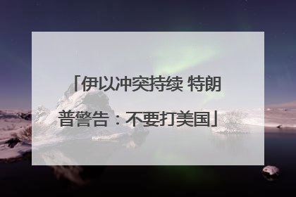 伊以冲突持续 特朗普警告：不要打美国