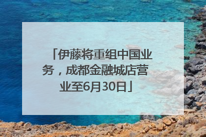 伊藤将重组中国业务，成都金融城店营业至6月30日