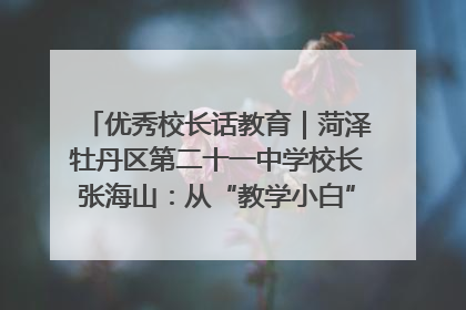优秀校长话教育｜菏泽牡丹区第二十一中学校长张海山：从“教学小白”到“行家里手”