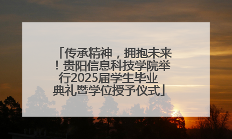 传承精神，拥抱未来！贵阳信息科技学院举行2025届学生毕业典礼暨学位授予仪式