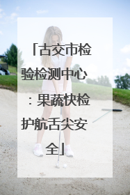 古交市检验检测中心：果蔬快检护航舌尖安全