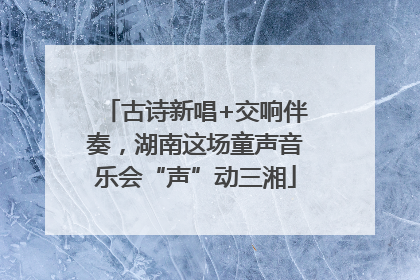 古诗新唱+交响伴奏，湖南这场童声音乐会“声”动三湘