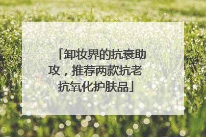 卸妆界的抗衰助攻，推荐两款抗老抗氧化护肤品