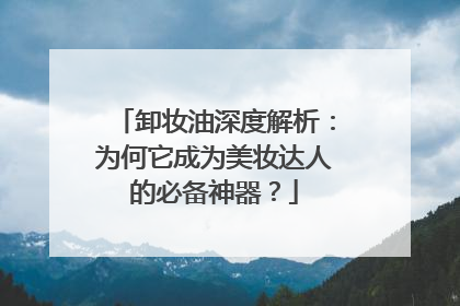 卸妆油深度解析：为何它成为美妆达人的必备神器？