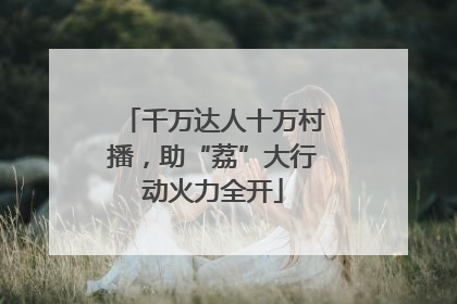 千万达人十万村播，助“荔”大行动火力全开