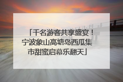 千名游客共享盛宴！宁波象山高塘岛西瓜集市甜蜜启幕乐翻天