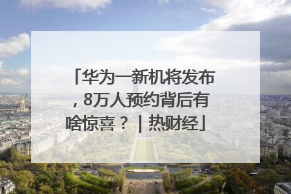 华为一新机将发布，8万人预约背后有啥惊喜？｜热财经