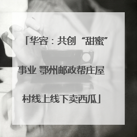 华容：共创“甜蜜”事业 鄂州邮政帮庄屋村线上线下卖西瓜