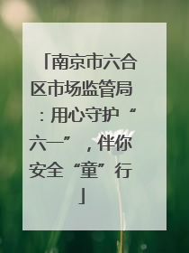 南京市六合区市场监管局：用心守护“六一”，伴你安全“童”行
