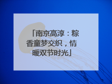 南京高淳：粽香童梦交织，情暖双节时光