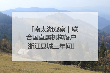 南太湖观察｜联合国直属机构落户浙江县城三年间