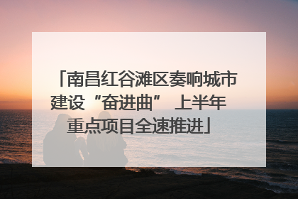 南昌红谷滩区奏响城市建设“奋进曲” 上半年重点项目全速推进