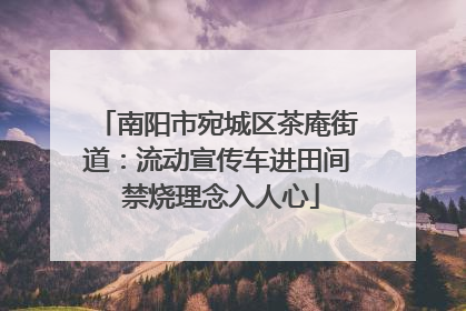 南阳市宛城区茶庵街道：流动宣传车进田间 禁烧理念入人心