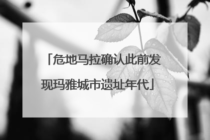 危地马拉确认此前发现玛雅城市遗址年代