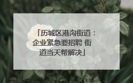 历城区港沟街道：企业紧急要招聘 街道当天帮解决
