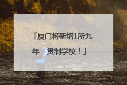 厦门将新增1所九年一贯制学校！