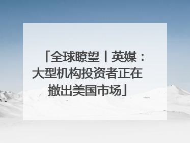 全球瞭望丨英媒：大型机构投资者正在撤出美国市场