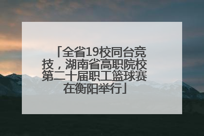 全省19校同台竞技，湖南省高职院校第二十届职工篮球赛在衡阳举行