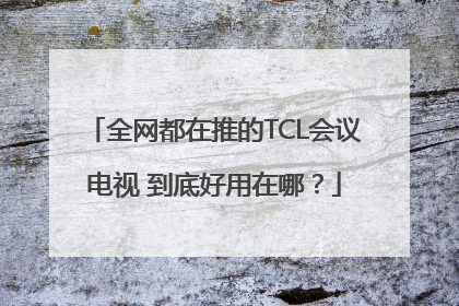 全网都在推的TCL会议电视 到底好用在哪？