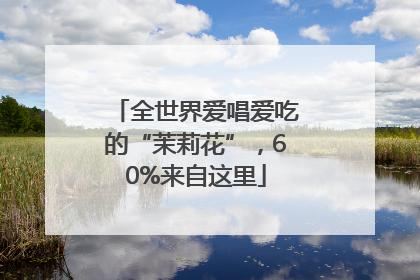 全世界爱唱爱吃的“茉莉花”，60%来自这里