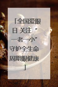 全国爱眼日 关注“一老一小”守护全生命周期眼健康