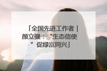 全国先进工作者｜颜立强：“生态信使”促绿富同兴