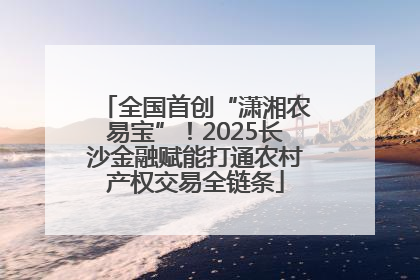 全国首创“潇湘农易宝”！2025长沙金融赋能打通农村产权交易全链条