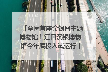 全国首座金银器主题博物馆！江口沉银博物馆今年底投入试运行｜万千气象看四川