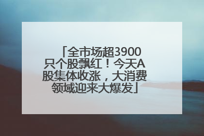 全市场超3900只个股飘红！今天A股集体收涨，大消费领域迎来大爆发