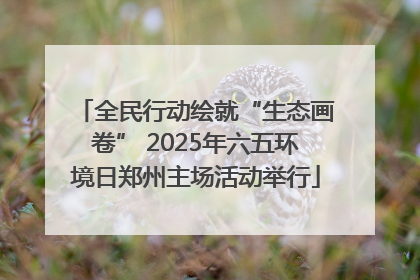 全民行动绘就“生态画卷” 2025年六五环境日郑州主场活动举行