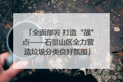 全面部署 打造“靓” 点——石景山区全力营造垃圾分类良好氛围