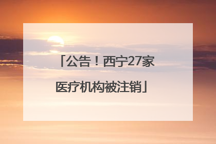 公告！西宁27家医疗机构被注销