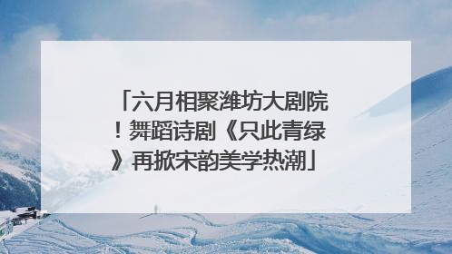 六月相聚潍坊大剧院！舞蹈诗剧《只此青绿》再掀宋韵美学热潮
